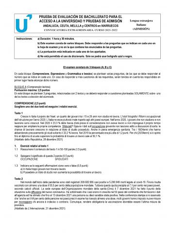 PRUEBA DE EVALUACIÓN DE BACHILLERATO PARA EL ACCESO A LA UNIVERSIDAD Y PRUEBAS DE ADMISIÓN ANDALUCÍA CEUTA MELILLA y CENTROS en MARRUECOS CONVOCATORIA EXTRAORDINARIA CURSO 20212022 Lengua extranjera Italiano ADMISIÓN Instrucciones a Duración 1 hora y 30 minutos b Este examen consta de varios bloques Debe responder a las preguntas que se indican en cada uno en la hoja de examen y no en la que contiene los enunciados de las preguntas c La puntuación está indicada en cada uno de los apartados d No…