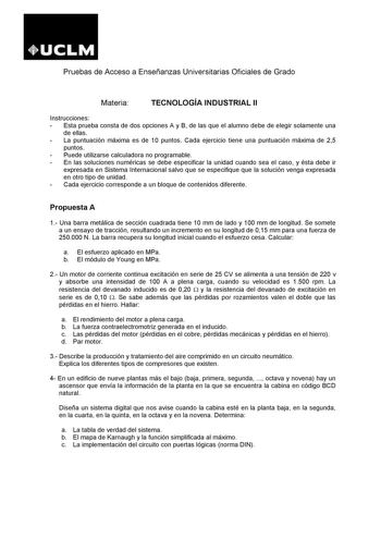 Pruebas de Acceso a Enseñanzas Universitarias Oficiales de Grado Materia TECNOLOGÍA INDUSTRIAL II Instrucciones  Esta prueba consta de dos opciones A y B de las que el alumno debe de elegir solamente una de ellas  La puntuación máxima es de 10 puntos Cada ejercicio tiene una puntuación máxima de 25 puntos  Puede utilizarse calculadora no programable  En las soluciones numéricas se debe especificar la unidad cuando sea el caso y ésta debe ir expresada en Sistema Internacional salvo que se especi…