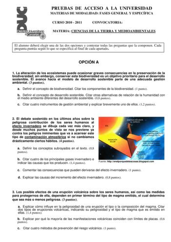 PRUEBAS DE ACCESO A LA UNIVERSIDAD MATERIAS DE MODALIDAD FASES GENERAL Y ESPECÍFICA CURSO 2010  2011 CONVOCATORIA MATERIA CIENCIAS DE LA TIERRA Y MEDIOAMBIENTALES El alumno deberá elegir una de las dos opciones y contestar todas las preguntas que la componen Cada pregunta puntúa según lo que se especifica al final de cada apartado OPCIÓN A 1 La alteración de los ecosistemas puede ocasionar graves consecuencias en la preservación de la biodiversidad sin embargo conservar esta biodiversidad es un…