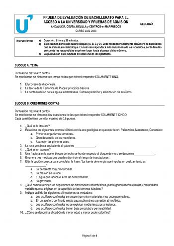 PRUEBA DE EVALUACIÓN DE BACHILLERATO PARA EL ACCESO A LA UNIVERSIDAD Y PRUEBAS DE ADMISIÓN ANDALUCÍA CEUTA MELILLA y CENTROS en MARRUECOS CURSO 20222023 GEOLOGÍA Instrucciones a Duración 1 hora y 30 minutos b Este examen consta de cuatro bloques A B C y D Debe responder solamente al número de cuestiones que se indican en cada bloque En caso de responder a más cuestiones de las requeridas serán tenidas en cuenta las respondidas en primer lugar hasta alcanzar dicho número c La puntuación está ind…