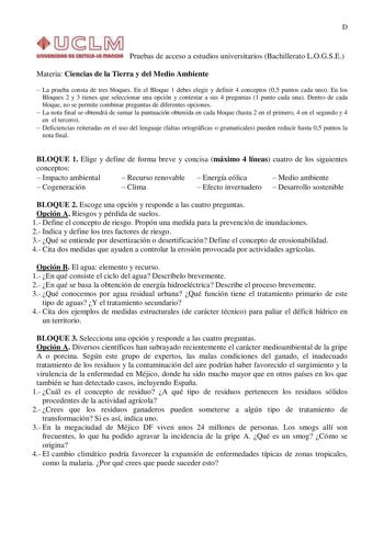 D Pruebas de acceso a estudios universitarios Bachillerato LOGSE Materia Ciencias de la Tierra y del Medio Ambiente  La prueba consta de tres bloques En el Bloque 1 debes elegir y definir 4 conceptos 05 puntos cada uno En los Bloques 2 y 3 tienes que seleccionar una opción y contestar a sus 4 preguntas 1 punto cada una Dentro de cada bloque no se permite combinar preguntas de diferentes opciones  La nota final se obtendrá de sumar la puntuación obtenida en cada bloque hasta 2 en el primero 4 en…