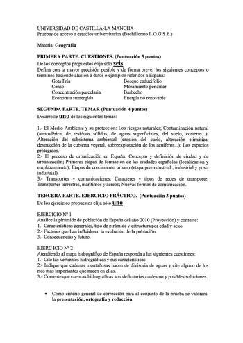 UNIVERSIDAD DE CASTILLALA MANCHA Pruebas de acceso a estudios universitarios Bachillerato LOGSE Materia Geografía PRIMERA PARTE CUESTIONES Puntuación 3 puntos De los conceptos propuestos elija sólo seis Defina con la mayor precisión posible y de forma breve los siguientes conceptos o términos haciendo alusión a datos o ejemplos referidos a España Gota Fría Bosque caducifolio Censo Movimiento pendular Concentración parcelaria Barbecho Economía sumergida Energía no renovable SEGUNDA PARTE TEMAS P…