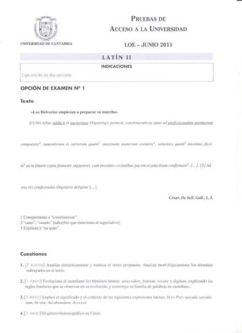 t r J  ó      ti11    Jtj   UNIVERSIDAD DE CANTABRIA PRUEBAS DE A CCESO A LA UNIVERSIDAD LOE  JUNIO 20 I I LATÍN 11 INDICACIONES OPCIO N DE EXAMEN N2 1 Texto Los tl chdos cm1ic1i111 o prcparn r su nrn rcha I 1l  h rt1lm  udturli c1 allofitult OrJcroríxu prmo1i mHtitucrwu a quu mi nruilclnumtr JrtltWlfll re1m i11 itiwre copill fr11111e11r Sllppcrerer r11111 prowms iriu11th111 pacem er tmucww1 cmifirmure    3 Ad eu re crJJjicieulas Or11e10rir déligi111r 1 J 1 Cornplcrncnt a consti tucrunt  2 cuan…