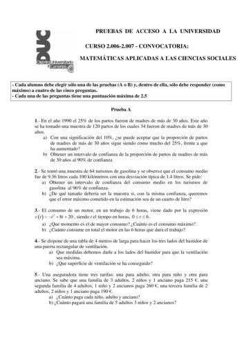 PRUEBAS DE ACCESO A LA UNIVERSIDAD CURSO 20062007  CONVOCATORIA MATEMÁTICAS APLICADAS A LAS CIENCIAS SOCIALES  Cada alumno debe elegir sólo una de las pruebas A o B y dentro de ella sólo debe responder como máximo a cuatro de las cinco preguntas  Cada una de las preguntas tiene una puntuación máxima de 25 Prueba A 1 En el año 1990 el 25 de los partos fueron de madres de más de 30 años Este año se ha tomado una muestra de 120 partos de los cuales 34 fueron de madres de más de 30 años a Con una s…