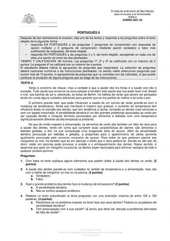 Prueba de evaluación de Bachillerato para el acceso a la Universidad EBAU CURSO 202122 PORTUGUÉS II Después de leer atentamente el examen elija uno de los textos y responda a las preguntas sobre el texto elegido de la siguiente forma  responda EN PORTUGUÉS a las preguntas 1 preguntas de comprensión con respuesta de opción múltiple y 2 pregunta de comprensión mediante opción verdadero o falso más justificación de respuesta del texto elegido  responda EN PORTUGUÉS a las preguntas 3 y 4 del texto …