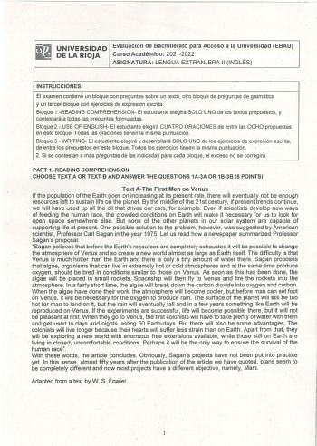 UNIVERSIDAD Evaluación de Bachillerato para Acceso a la Universidad EBAU DE LA RIOJA Curso Académico 20212022 ASIGNATURA LENGUA EXTRANJERA 11 INGLÉS INSTRUCCIONES El examen contiene un bloque con preguntas sobre un texto otro bloque de préguntas de gramática y un tercer bloque con ejercicios de expresión escrita Bloque 1READING COMPREHENSION El estudiante elegirá SOLO UNO de los textos propuestos y contestará a todas las preguntas formuladas Bloque 2USE OF ENGLISH El estudiante elegirá CUATRO O…