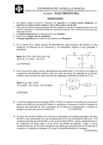 a UNIVERSIDAD DE CASTILLALA MANCHA PRUEBAS DE APTITUD PARA EL ACCESO A LA UNIVERSIDAD BACHILLERATO LOGSE MATERIA ELECTROTECNIA INSTRUCCIONES  Esta prueba consiste en resolver 3 ejercicios los ejercicios 1 y 2 tienen carácter obligatorio los ejercicios 3 y 4 tienen carácter optativo y sólo se debe resolver uno de ellos  Cada ejercicio tiene una puntuación global máxima indicada en el mismo La puntuación parcial de cada ejercicio cuestiones se determina dividiendo la puntuación máxima entre el nú…