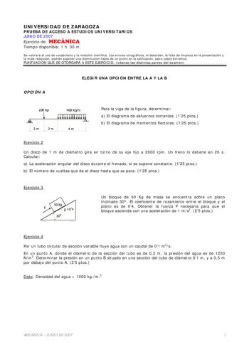 UNIVERSIDAD DE ZARAGOZA PRUEBA DE ACCESO A ESTUDIOS UNIVERSITARIOS JUNIO DE 2007 Ejercicio de MECÁNICA Tiempo disponible 1 h 30 m Se valorará el uso de vocabulario y la notación científica Los errores ortográficos el desorden la falta de limpieza en la presentación y la mala redacción podrán suponer una disminución hasta de un punto en la calificación salvo casos extremos PUNTUACIÓN QUE SE OTORGARÁ A ESTE EJERCICIO véanse las distintas partes del examen OPCIÓN A ELEGIR UNA OPCIÓN ENTRE LA A Y L…