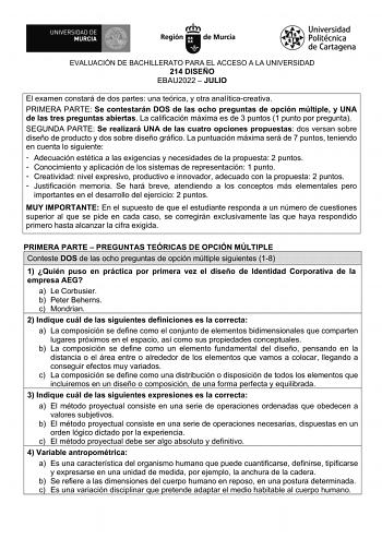 EVALUACIÓN DE BACHILLERATO PARA EL ACCESO A LA UNIVERSIDAD 214 DISEÑO EBAU2022  JULIO El examen constará de dos partes una teórica y otra analíticacreativa PRIMERA PARTE Se contestarán DOS de las ocho preguntas de opción múltiple y UNA de las tres preguntas abiertas La calificación máxima es de 3 puntos 1 punto por pregunta SEGUNDA PARTE Se realizará UNA de las cuatro opciones propuestas dos versan sobre diseño de producto y dos sobre diseño gráfico La puntuación máxima será de 7 puntos teniend…