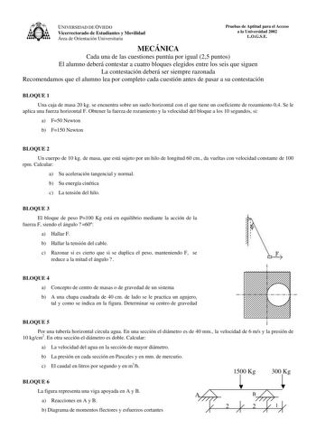 UNIVERSIDAD DE OVIEDO Vicerrectorado de Estudiantes y Movilidad Área de Orientación Universitaria Pruebas de Aptitud para el Acceso a la Universidad 2002 LOGSE MECÁNICA Cada una de las cuestiones puntúa por igual 25 puntos El alumno deberá contestar a cuatro bloques elegidos entre los seis que siguen La contestación deberá ser siempre razonada Recomendamos que el alumno lea por completo cada cuestión antes de pasar a su contestación BLOQUE 1 Una caja de masa 20 kg se encuentra sobre un suelo ho…