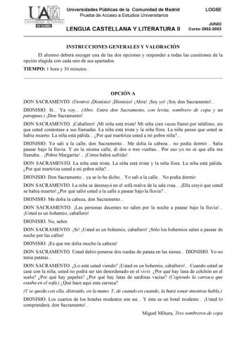 Universidades Públicas de la Comunidad de Madrid Prueba de Acceso a Estudios Universitarios LENGUA CASTELLANA Y LITERATURA II LOGSE JUNIO Curso 20022003 INSTRUCCIONES GENERALES Y VALORACIÓN El alumno deberá escoger una de las dos opciones y responder a todas las cuestiones de la opción elegida con cada uno de sus apartados TIEMPO 1 hora y 30 minutos OPCIÓN A DON SACRAMENTO Dentro Dionisio Dionisio Abra Soy yo Soy don Sacramento DIONISIO Sí Ya voy Abre Entra don Sacramento con levita sombrero de…