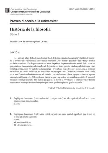 M Generalitat de Catalunya W Consell lnteruniversitari de Catalunya Oficina dAccés a la Universitat Proves daccés a la universitat Histria de la filosofia Srie 1 Escolliu UNA de les dues opcions A o B Convocatria 2018 OPCIÓ A  amb els ullals de lodi més abismal lodi de la impotncia han gosat destablir i de mantenir la inversió de lequivalncia aristocrtica dels valors bo  noble  poderós  bell  feli  estimat per Déu tot dient Els desgraciats són els bons els pobres impotents i febles són els únic…