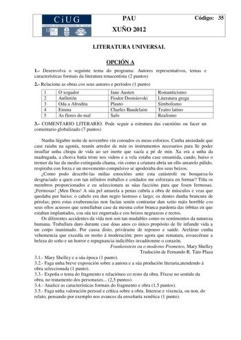 CiUG COM ISIÓN INTERUN IVERSITARIA DE GALICIA PAU XUÑO 2012 Código 35 LITERATURA UNIVERSAL OPCIÓN A 1 Desenvolva o seguinte tema do programa Autores representativos temas e características formais da literatura renacentista 2 puntos 2 Relacione as obras cos seus autores e períodos 1 punto 1 O xogador 2 Anfitrión 3 Oda a Afrodita 4 Emma 5 As flores do mal Jane Austen Fiodor Dostoievski Plauto Charles Baudelaire Safo Romanticismo Literatura grega Simbolismo Teatro latino Realismo 3 COMENTARIO LIT…