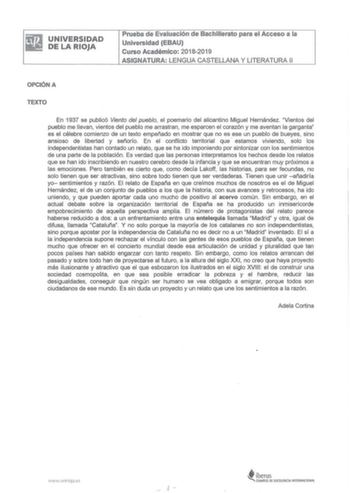 UNIVERSIDAD DE LA RIOJA Prueba de Evaluación de Bachillerato para el Acceso a la Universidad EBAU Curso Académico 20182019 ASIGNATURA LENGUA CASTELLANA Y LITERATURA 11 OPCIÓN A TEXTO En 1937 se publicó Viento del pueblo el poemario del alicantino Miguel Hernández Vientos del pueblo me llevan vientos del pueblo me arrastran me esparcen el corazón y me aventan la garganta es el célebre comienzo de un texto empeñado en mostrar que no es ese un pueblo de bueyes sino ansioso de libertad y señorío En…