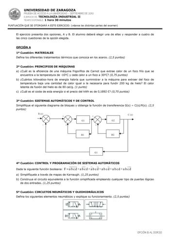 UNIVERSIDAD DE ZARAGOZA PRUEBA DE ACCESO A LA UNIVERSIDAD  SEPTIEMBRE DE 2010 EJERCICIO DE TECNOLOGÍA INDUSTRIAL II TIEMPO DISPONIBLE 1 hora 30 minutos PUNTUACIÓN QUE SE OTORGARÁ A ESTE EJERCICIO véanse las distintas partes del examen El ejercicio presenta dos opciones A y B El alumno deberá elegir una de ellas y responder a cuatro de las cinco cuestiones de la opción elegida OPCIÓN A 1 Cuestión MATERIALES Defina los diferentes tratamientos térmicos que conozca en los aceros 25 puntos 2 Cuestió…