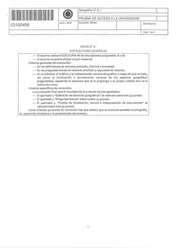 11 11 1111 11 11 11 11 11 11 03100498  Junio  2016 Geografía FE 1 PRUEBA DE ACCESO A LA UNIVERSIDAD 1 Duración 90min MODELO04 Hoja 1 de 3 MODEL04 INSTRUCCIONES GENERALES  El alumno realizará SÓLO UNA de las dos opciones propuestas A o B  El alumno no podrá utilizar ningún material Criterios generales de evaluación  En las definiciones se valorará precisión claridad y brevedad  En las preguntas breves se valorará precisión y capacidad de relación  En la práctica el análisis y la interpretación c…