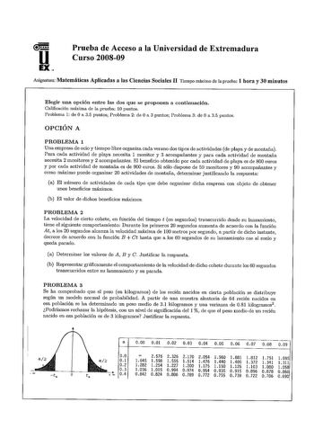 u EX Prueba de Acceso a la Universidad de Extremadura Curso 200809 Asignatura Matemáticas Aplicadas a las Ciencias Sociales II Tiempo máximo de la prueba 1 hora y 30 minutos Elegir una opción entre las dos que se proponen a continuación Calificación máxima de la prueba 10 puntos Problema 1 de O a 35 puntos Problema 2 de O a 3 puntos Problema 3 de O a 35 puntos OPCIÓN A PROBLEMA 1 Una empresa de ocio y tiempo libre organiza cada verano dos tipos de actividades de playa y de montaña Para cada act…