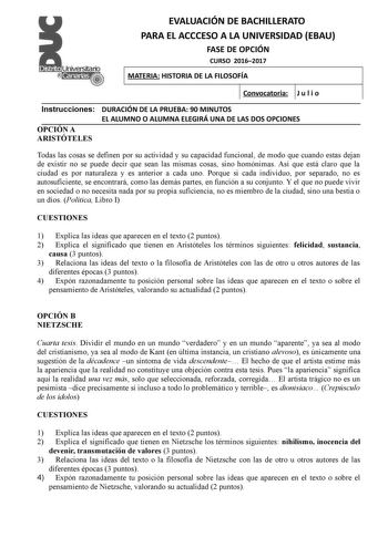 EVALUACIÓN DE BACHILLERATO PARA EL ACCCESO A LA UNIVERSIDAD EBAU FASE DE OPCIÓN CURSO 20162017 MATERIA HISTORIA DE LA FILOSOFÍA Convocatoria J u l i o Instrucciones DURACIÓN DE LA PRUEBA 90 MINUTOS EL ALUMNO O ALUMNA ELEGIRÁ UNA DE LAS DOS OPCIONES OPCIÓN A ARISTÓTELES Todas las cosas se definen por su actividad y su capacidad funcional de modo que cuando estas dejan de existir no se puede decir que sean las mismas cosas sino homónimas Así que está claro que la ciudad es por naturaleza y es ant…