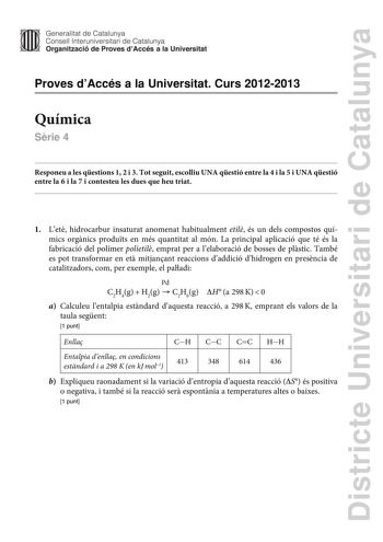 Districte Universitari de Catalunya Generalitat de Catalunya Consell lnteruniversitari de Catalunya Organització de Proves dAccés a la Universitat Proves dAccés a la Universitat Curs 20122013 Química Srie 4 Responeu a les qestions 1 2 i 3 Tot seguit escolliu UNA qestió entre la 4 i la 5 i UNA qestió entre la 6 i la 7 i contesteu les dues que heu triat 1 Let hidrocarbur insaturat anomenat habitualment etil és un dels compostos químics orgnics produts en més quantitat al món La principal aplicaci…