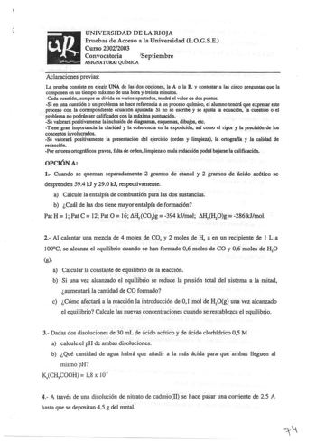 UNIVERSIDAD DE LA RIOJA u  t Pruebas de Acceso a la Universidad LOGSE Curso 20022003   Convocatoria Septiembre ASIGNATIJRA QUÍMICA Aclaraciones previas La prueba consiste en elegir UNA de las dos opciones la A o la B y contestar a las cinco preguntas que la componen en un tiempo máximo de una hora y treinta minutos Cada cuestión aunque se divida en varios apartados tendrá el valor de dos puntos Si en una cuestión o un problema se hace referencia a un proceso químico el alumno tendrá que expresa…