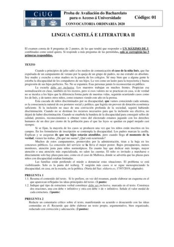 Proba de Avaliación do Bacharelato para o Acceso á Universidade CONVOCATORIA ORDINARIA 2020 Código 01 LINGUA CASTELÁ E LITERATURA II El examen consta de 8 preguntas de 2 puntos de las que tendrá que responder a UN MÁXIMO DE 5 combinadas como usted quiera Si responde a más preguntas de las permitidas solo se corregirán las 5 primeras respondidas TEXTO Cuando a principios de julio saltó a los medios de comunicación el caso de la niña Inés que fue expulsada de un campamento de verano por la queja …