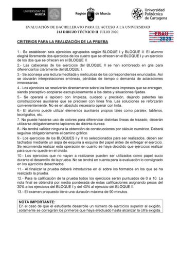 EVALUACIÓN DE BACHILLERATO PARA EL ACCESO A LA UNIVERSIDAD 213 DIBUJO TÉCNICO II JULIO 2020 CRITERIOS PARA LA REALIZACIÓN DE LA PRUEBA EBAU 2020 1 Se establecen seis ejercicios agrupados según BLOQUE I y BLOQUE II El alumno elegirá libremente dos ejercicios de los cuatro que se ofrecen en el BLOQUE I y un ejercicio de los dos que se ofrecen en el BLOQUE II 2 Las cabeceras de los ejercicios del BLOQUE II se han sombreado en gris para diferenciarlos claramente del BLOQUE I 3 Se aconseja una lectu…