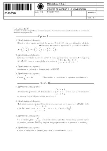 11 1111 1 111 111 111 11 11 03100564  Junio  2012 Matemáticas 11 F E 1 PRUEBA DE ACCESO A LA UNIVERSIDAD 1 Duración 90min MODELO 02 Hoja 1 de 1 Matemáticas 11 02 Atención Conteste a los problemas de una única opción Puede utilizar una calculadora científica sin prestaciones gráficas ni de programación Opción A 1 Ejercicio valor 25 puntos Estudie si existe alguna matriz X tal que Ax X x B  C y en caso afirmativo calcúlela Au nB ncl n Observación El símbolo x representa el producto de matrices 2 …