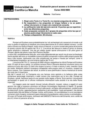 Evaluación para el acceso a la Universidad Curso 20222023 Materia I t a l i a n o INSTRUCCIONES 1 Elegir entre Texto A o Texto B y no mezclar preguntas de ambos 2 Se responderá a las preguntas en lengua italiana y no se podrá utilizar diccionario ni ningún otro material de consulta 3 La calificación total del ejercicio será de 10 puntos que se repartirán entre las diferentes preguntas 4 Cada propuesta constará de 3 grupos de preguntas entre las que el alumno podrá elegir libremente en cada caso…