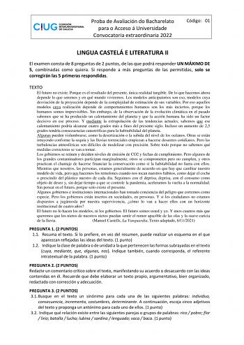 Proba de Avaliación do Bacharelato para o Acceso á Universidade Convocatoria extraordinaria 2022 Código 01 LINGUA CASTELÁ E LITERATURA II El examen consta de 8 preguntas de 2 puntos de las que podrá responder UN MÁXIMO DE 5 combinadas como quiera Si responde a más preguntas de las permitidas solo se corregirán las 5 primeras respondidas TEXTO El futuro no existe Porque es el resultado del presente única realidad tangible De lo que hacemos ahora depende lo que seremos y en qué mundo viviremos Lo…