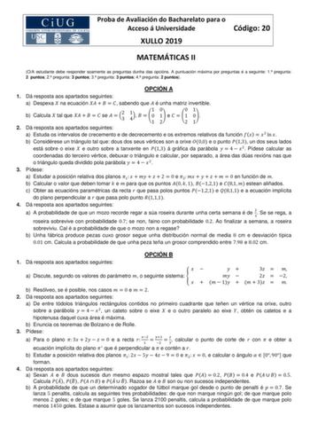 Proba de Avaliación do Bacharelato para o Acceso á Universidade Código 20 XULLO 2019 MATEMÁTICAS II OA estudante debe responder soamente as preguntas dunha das opcións A puntuación máxima por preguntas é a seguinte 1 pregunta 2 puntos 2 pregunta 3 puntos 3 pregunta 3 puntos 4 pregunta 2 puntos OPCIÓN A 1 Dá resposta aos apartados seguintes a Despexa  na ecuación      sabendo que é unha matriz invertible b Calcula  tal que      se  32 14   1 0 1 0 0 1 e   1 2 2 1 0 1 2 Dá resposta aos apartados …