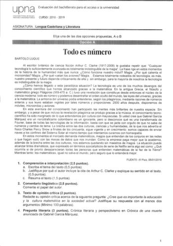 upna Evaluación del bachillerato para el acceso a la universidad Univeridaci PLbicc1 de Novarra Nafccyoako Untoerlsilale Ptiikoa CURSO 2018  2019 ASIGNATURA Lengua Castellana y Literatura Elija una de las dos opciones propuestas A o B BARTOLO LUQUE Todo es número Al escritor británico de ciencia ficción Arthur C Clarke 19172008 le gustaba repetir que Cualquier tecnología lo suficientemente avanzada es totalmente indistinguible de la magia La frase rige en estos momentos de la historia de la hum…