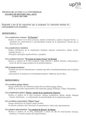 PRUEBAS DE ACCESO A LA UNIVERSIDAD EXAMEN DE HHISTORIA DDEL ARTE CURSO 20072008 up rJ PObho doN NNaoranokalo UDt1oibetU1llte fPuobblihkoa Responda a uno de los repertorios que se proponen La valoración máxima de cada Drree2uUntnataess de 25 Duunnttooss REPERTORIO 1 1lLLaa aarrquitectura romana El PPaanntteeóónn RReeaalliiccee eell aannáálliissiiss ddee llaa oobbrraa ccoonntteexxttoo ssiisstteemmaa ccoonnssttrruuccttiivvoo eessppaacciioo lleenngguuaajjee ffoorrmmaall sseeññaallaannddoo llaass cc…