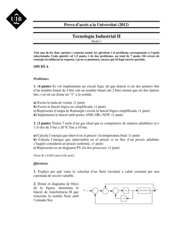 UIB M Prova daccés a la Universitat 2012 Tecnologia Industrial II Model 3 Tria una de les dues opcions i contesta només les qestions i el problema corresponents a lopció seleccionada Cada qestió val 15 punts i els dos problemes un total de 7 punts Els errors de concepte invalidaran la resposta i ja no es puntuar encara que hi hagi encerts parcials OPCIÓ A Problemes 1 4 punts Es vol implementar un circuit lgic tal que detecti si els dos primers bits dun nombre binari de 4 bits són un nombre bina…