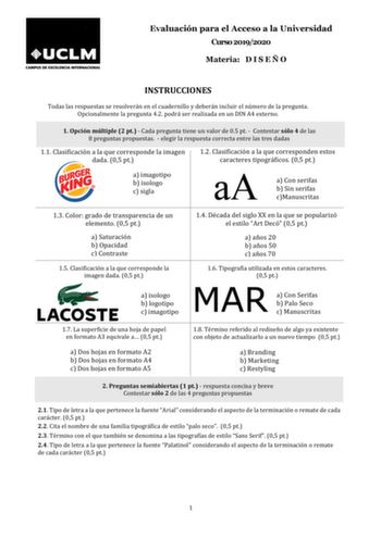 Evaluación para el Acceso a la Universidad Curso 20192020 Materia D I S E Ñ O INSTRUCCIONES Todas las respuestas se resolverán en el cuadernillo y deberán incluir el número de la pregunta Opcionalmente la pregunta 42 podrá ser realizada en un DIN A4 externo 1 Opción múltiple 2 pt  Cada pregunta tiene un valor de 05 pt  Contestar sólo 4 de las 8 preguntas propuestas  elegir la respuesta correcta entre las tres dadas 11 Clasificación a la que corresponde la imagen dada 05 pt 12 Clasificación a la…