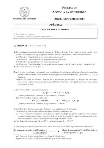 PRUEBAS DE ACCESO A LA UNIVERSIDAD LOGSE  SEPTIEMBRE 2001 QUÍMICA INDICACIONES AL ALUMNOA l  Debe elegir tres cuestiones 2 Debe elegir uno opción completo de problemas CUESTIONES 2 PUNTOS ODA UNA A Se consideran dos depósitos de igual volumen A y B En el depósito A hay hidrógeno a una presión y tem peratura En el depósito B hay nitrógeno a la misma presión y temperatura Contestar razonadamente a 05 PUNTOS En qué depósito hay mayor número de moles b 05 PUNTOS En qué depósito hay mayor número de …