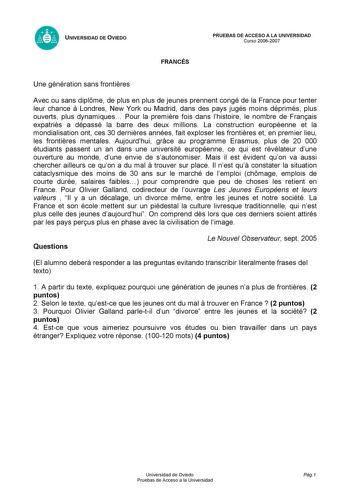 UNIVERSIDAD DE OVIEDO FRANCÉS PRUEBAS DE ACCESO A LA UNIVERSIDAD Curso 20062007 Une génération sans frontires Avec ou sans diplme de plus en plus de jeunes prennent congé de la France pour tenter leur chance  Londres New York ou Madrid dans des pays jugés moins déprimés plus ouverts plus dynamiques Pour la premire fois dans lhistoire le nombre de Franais expatriés a dépassé la barre des deux millions La construction européenne et la mondialisation ont ces 30 dernires années fait exploser les fr…