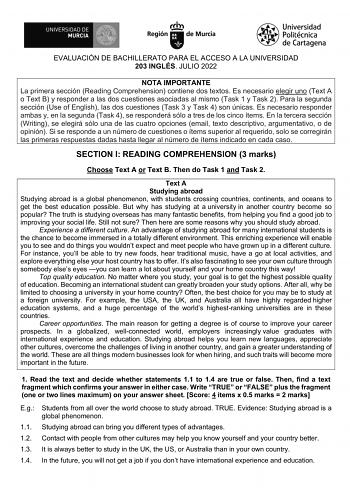 EVALUACIÓN DE BACHILLERATO PARA EL ACCESO A LA UNIVERSIDAD 203 INGLÉS JULIO 2022 NOTA IMPORTANTE La primera sección Reading Comprehension contiene dos textos Es necesario elegir uno Text A o Text B y responder a las dos cuestiones asociadas al mismo Task 1 y Task 2 Para la segunda sección Use of English las dos cuestiones Task 3 y Task 4 son únicas Es necesario responder ambas y en la segunda Task 4 se responderá sólo a tres de los cinco ítems En la tercera sección Writing se elegirá sólo una d…