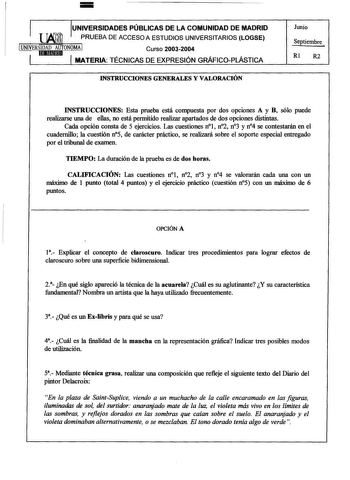 UNIVERSIDADES PÚBLICAS DE LA COMUNIDAD DE MADRID PRUEBA DE ACCESO A ESTUDIOS UNIVERSITARIOS LOGSE  Curso 20032004 MATERIA TÉCNICAS DE EXPRESIÓN GRÁFICOPLÁSTICA INSTRUCCIONES GENERALES Y VALORACIÓN Junio Septiembre Rl R2 INSTRUCCIONES Esta prueba está compuesta por dos opciones A y B sólo puede realizarse una de ellas no está permitido realizar apartados de dos opciones distintas Cada opción consta de 5 ejercicios Las cuestiones nl n2 n3 y n4 se contestarán en el cuadernillo la cuestión n5 de ca…