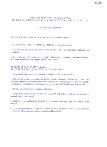 ISep OO UNIVERSIDAD DE CASTILLA LA MANCHA PRUEBAS DE APTITUD PARA EL ACCESO A FACULTADES EETTSS y CCUU ASIGNATURA IMAGEN ELEGIR UN TEMA ENTRE LOS TRES PROPUESTOS 4 puntos 1La Historia del Cine desde 1895 hasta 1927 Expresionismo alemán 2 La historia del medio televisivo hasta nuestros días La publicidad subliminal en televisión 3Los elementos del texto en el cómic Defínelos y explicalos mediante dibujos Metáfora onomatopeya e imaen cinética en el cómic ANÁLISIS DE IMAGEN FIJA 6 puntos RESPONDER…