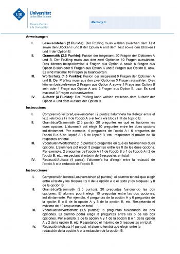 Alemany II Anweisungen I Leseverstehen 2 Punkte Der Prfling muss whlen zwischen dem Text sowie den Blcken I und II der Option A und dem Text sowie den Blcken I und II der Option B II Grammatik 25 Punkte Fusion der insgesamt 20 Fragen der Optionen A und B Der Prfling muss aus den zwei Optionen 10 Fragen auswhlen Dies knnen beispielsweise 4 Fragen aus Option A sowie 6 Fragen aus Option B sein oder 5 Fragen aus Option A und 5 Fragen aus Option B usw Es sind maximal 10 Fragen zu beantworten III Wor…