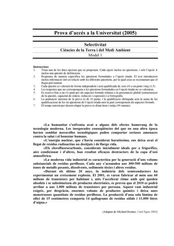 Prova daccés a la Universitat 2005 Selectivitat Cincies de la Terra i del Medi Ambient Model 1 Instruccions 1 Triau una de les dues opcions que us proposam Cada opció inclou sis qestions i sols lopció A inclou una qestió de definicions 2 Responeu de manera específica les qestions formulades a lopció triada El text introductori inclou informació útil en relació amb les diferents qestions per la qual cosa us recomanam que el llegiu prviament 3 Cada qestió es valorar de forma independent i ser qua…