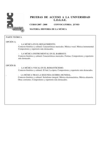 PRUEBAS DE ACCESO A LA UNIVERSIDAD LOGSE CURSO 2007  2008 CONVOCATORIA JUNIO MATERIA HISTORIA DE LA MÚSICA PARTE TEÓRICA OPCIÓN A  LA MÚSICA EN EL RENACIMIENTO Contexto histórico y cultural Características musicales Música vocal Música instrumental Compositores y repertorio más destacados  LA MÚSICA INSTRUMENTAL EN EL BARROCO Contexto histórico y cultural Características musicales Formas Compositores y repertorio más destacado OPCIÓN B  LA MÚSICA VOCAL EN EL ROMANTICISMO Contexto histórico y cu…