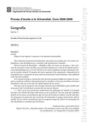 Districte Universitari de Catalunya Generalitat de Catalunya Consell lnteruniversitari de Catalunya Organització de Proves dAccés a la Universitat Proves daccés a la Universitat Curs 20082009 Geografia Srie 1 Escolliu UNA de les dues opcions A o B OPCIÓ A Exercici 1 5 punts Llegiu el text segent i responeu a les qestions plantejades Més setmanes de permís de maternitat més protecció jurídica per a les mares treballadores i més flexibilitat per a conciliar vida professional i familiar Són les re…