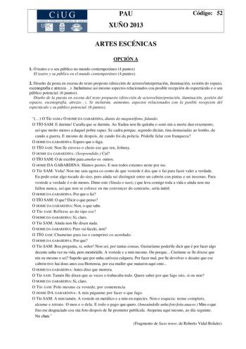 CiUG COMIS IÓN INTERUNIVERSITAR IA DE GALICIA PAU XUÑO 2013 Código 52 ARTES ESCÉNICAS OPCIÓN A 1 O teatro e o seu público no mundo contemporáneo 4 puntos El teatro y su público en el mundo contemporáneo 4 puntos 2 Deseño da posta en escena do texto proposto dirección de actoresinterpretación iluminación xestión do espazo escenografía e atrezzo Incluiranse así mesmo aspectos relacionados coa posible recepción do espectáculo e o seu público potencial 6 puntos Diseño de la puesta en escena del tex…