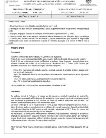 VALEÑcfAÑA CONSELLERIA DEDUCACIÓ COMISSIÓ GESTORA DE LES PROVES DACCÉS A LA UNIVERSITAT COM ISIÓN GESTORA DELASPRUEBASDEACCESO A LA UNIVERSIDAD   I l  SISTEMA UNIVERSITARI VALENCIA SISTEMA IJNIVERSITARIO VALENfIANO PROVES DACCÉS A LA UNIVERSITAT CONVOCATRIA JUNY 2011 PRUEBAS DE ACCESO A LA UNIVERSIDAD CONVOCATORIA JUNIO 2011 HISTRIA DESPANYA HISTORIA DE ESPAÑA BAREM DE LEXAMEN 1 Descriviu el tipus de fonts utilitzades sobretot el primer text 1 punt 2 Identifiqueu les idees principals dambdós te…