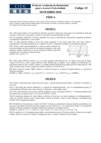 Proba de Avaliación do Bacharelato para o Acceso á Universidade SETEMBRO 2018 Código 23 FÍSICA Puntuación máxima Cuestións 4 puntos 1 cada cuestión teórica ou práctica Problemas 6 puntos 1 cada apartado Non se valorará a simple anotación dunha opción como solución ás cuestións As respostas deben ser razoadas OA alumnoa elixirá unha das dúas opcións OPCIÓN A C1 Nun mesmo medio a la lonxitude de onda dun son grave é maior que a dun agudo b a lonxitude de onda dun son grave é menor que a dun agudo…