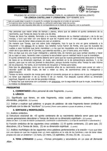 11lm UNIVERSIDAD DE MURCIA Ih Región de Murcia Universidad Politécnica de Cartagena PRUEBAS DE ACCESO A LA UNIVERSIDAD PARA EL ALUMNADO DE BACHILLERATO 130 LENGUA CASTELLANA Y LITERATURA SEPTIEMBRE 2015  Cada uno puede elegir la opción A o la opción B y contestar las preguntas en el orden en que quiera  Si el ejercicio tiene muchas faltas de ortografía su calificación podría bajar hasta tres puntos  La extensión de cada respuesta debe estar en correspondencia con la índole de la pregunta y con …