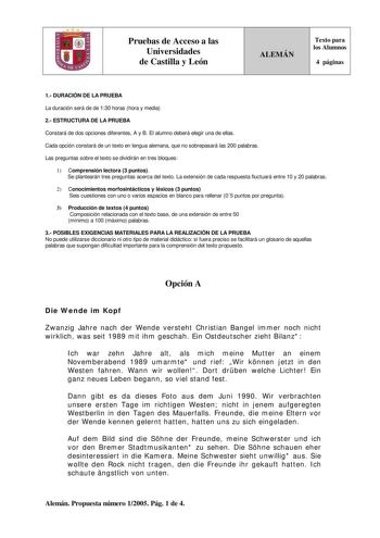 Pruebas de Acceso a las Universidades de Castilla y León ALEMÁN Texto para los Alumnos 4 páginas 1 DURACIÓN DE LA PRUEBA La duración será de de 130 horas hora y media 2 ESTRUCTURA DE LA PRUEBA Constará de dos opciones diferentes A y B El alumno deberá elegir una de ellas Cada opción constará de un texto en lengua alemana que no sobrepasará las 200 palabras Las preguntas sobre el texto se dividirán en tres bloques 1 Comprensión lectora 3 puntos Se plantearán tres preguntas acerca del texto La ex…