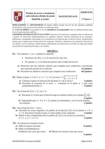 Pruebas de acceso a enseñanzas universitarias oficiales de grado Castilla y León MATEMÁTICAS II EJERCICIO N Páginas 2 INDICACIONES 1 OPTATIVIDAD El alumno deberá escoger una de las dos opciones pudiendo desarrollar los cinco ejercicios de la misma en el orden que desee 2 CALCULADORA Se permitirá el uso de calculadoras no programables que no admitan memoria para texto ni representaciones gráficas CRITERIOS GENERALES DE EVALUACIÓN Cada uno de los ejercicios se puntuará sobre un máximo de 2 puntos…