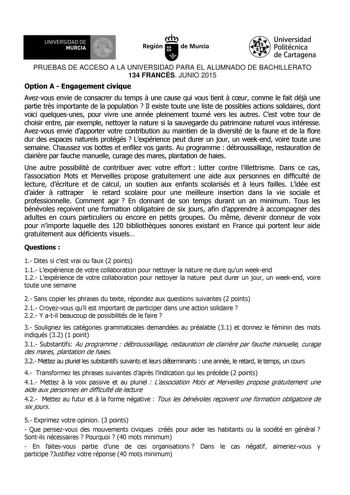 UN IVERSIDAD DE 11 MURCIA 11  h Región  de Murcia Universidad Politécnica de Cartagena PRUEBAS DE ACCESO A LA UNIVERSIDAD PARA EL ALUMNADO DE BACHILLERATO 134 FRANCÉS JUNIO 2015 Option A  Engagement civique Avezvous envie de consacrer du temps  une cause qui vous tient  cur comme le fait déj une partie trs importante de la population  Il existe toute une liste de possibles actions solidaires dont voici quelquesunes pour vivre une année pleinement tourné vers les autres Cest votre tour de choisi…